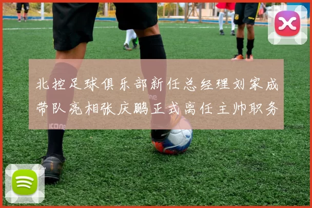 北控足球俱乐部新任总经理刘家成带队亮相张庆鹏正式离任主帅职务