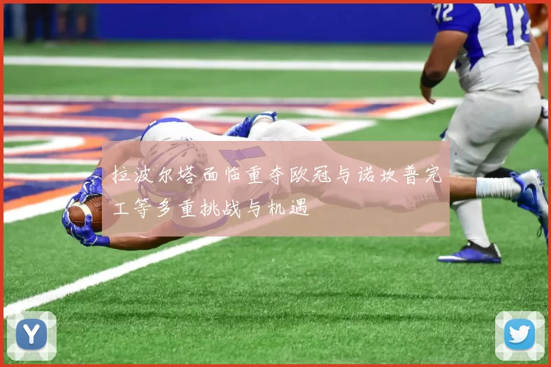拉波尔塔面临重夺欧冠与诺坎普完工等多重挑战与机遇