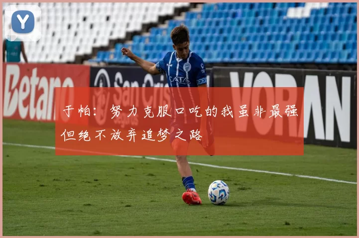 于帕：努力克服口吃的我虽非最强但绝不放弃追梦之路