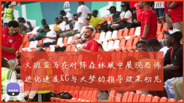 文班亚马在对阵森林狼中展现恐怖进化速度KG与大梦的指导效果初见成效