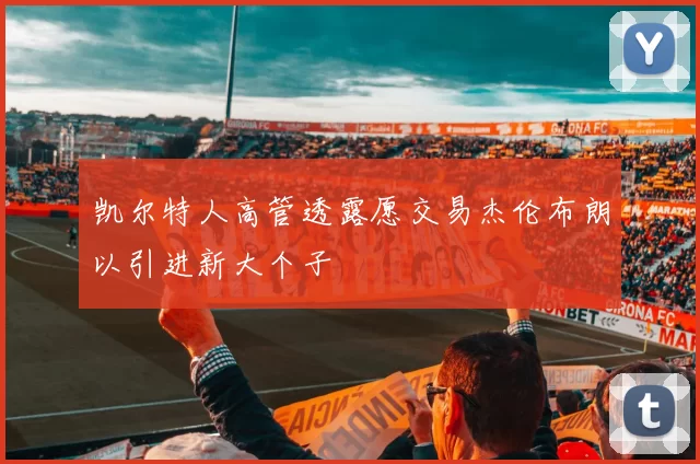 凯尔特人高管透露愿交易杰伦布朗以引进新大个子