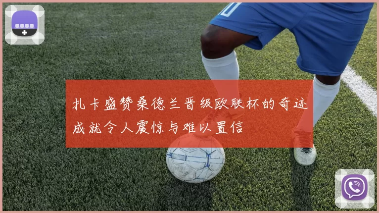 扎卡盛赞桑德兰晋级欧联杯的奇迹成就令人震惊与难以置信