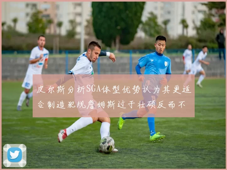 皮尔斯分析SGA体型优势认为其更适合制造犯规詹姆斯过于壮硕反而不利