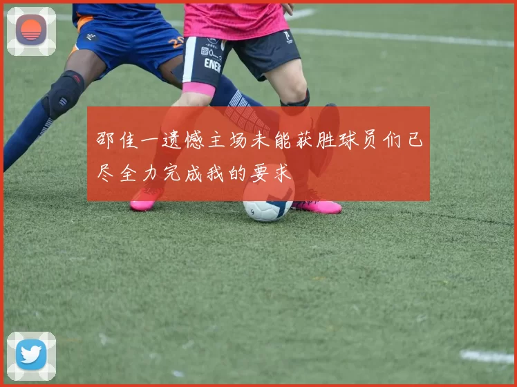 邵佳一遗憾主场未能获胜球员们已尽全力完成我的要求