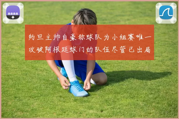 约旦主帅自豪称球队为小组赛唯一攻破阿根廷球门的队伍尽管已出局