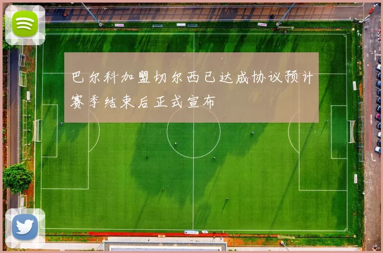 巴尔科加盟切尔西已达成协议预计赛季结束后正式宣布