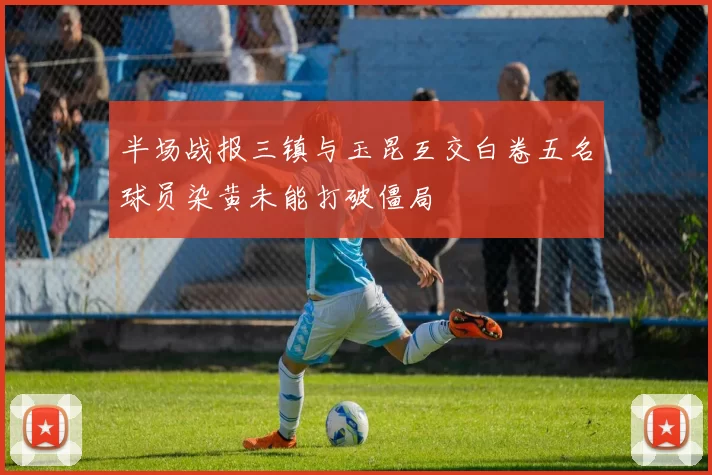 半场战报三镇与玉昆互交白卷五名球员染黄未能打破僵局