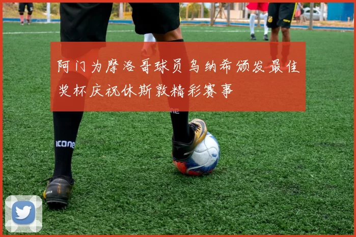 阿门为摩洛哥球员乌纳希颁发最佳奖杯庆祝休斯敦精彩赛事