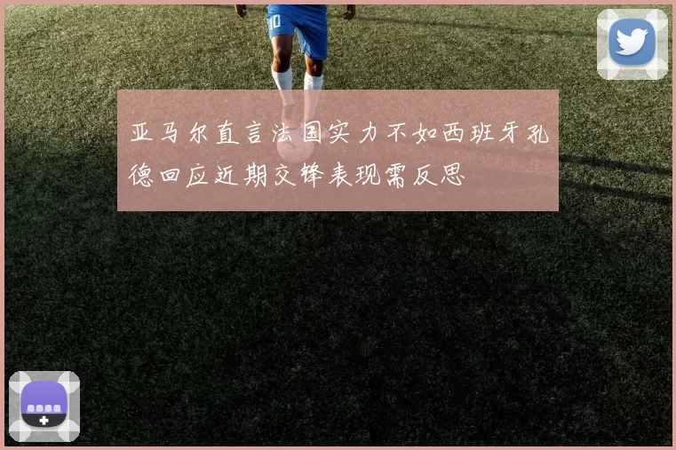 亚马尔直言法国实力不如西班牙孔德回应近期交锋表现需反思