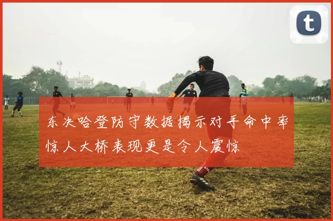 东决哈登防守数据揭示对手命中率惊人大桥表现更是令人震惊