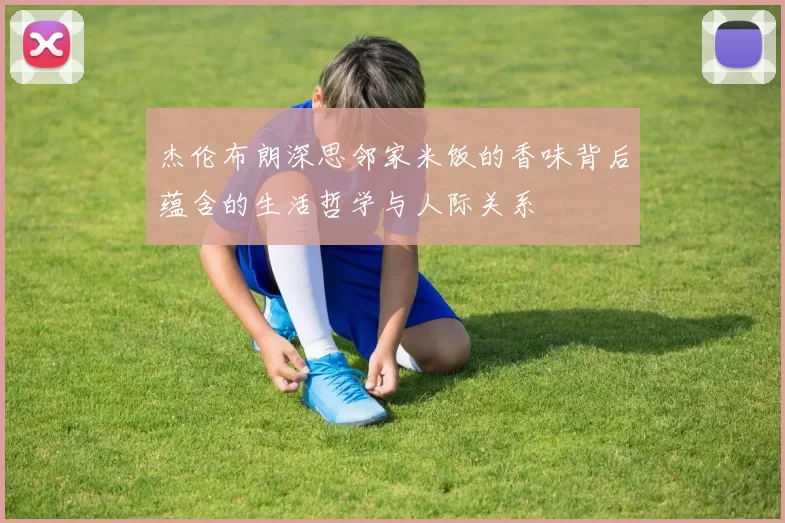杰伦布朗深思邻家米饭的香味背后蕴含的生活哲学与人际关系