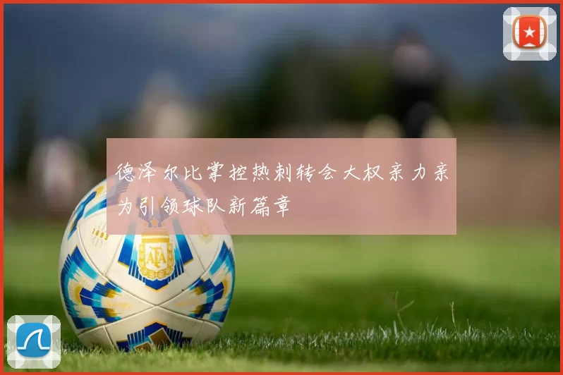 德泽尔比掌控热刺转会大权亲力亲为引领球队新篇章