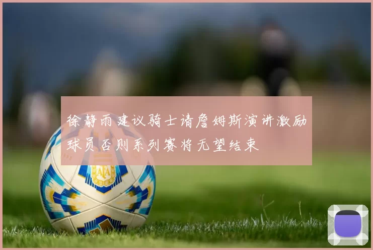 徐静雨建议骑士请詹姆斯演讲激励球员否则系列赛将无望结束