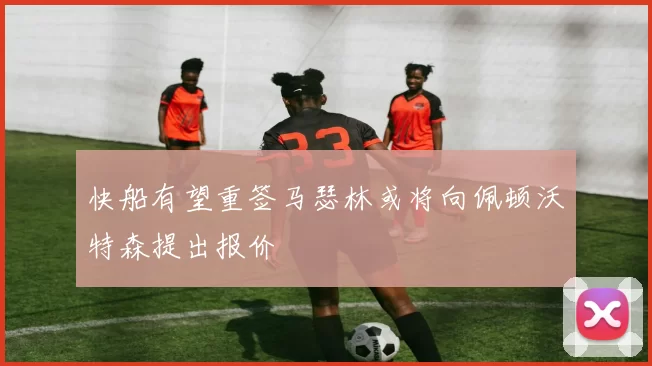 快船有望重签马瑟林或将向佩顿沃特森提出报价