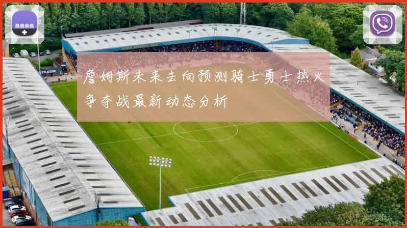 詹姆斯未来去向预测骑士勇士热火争夺战最新动态分析