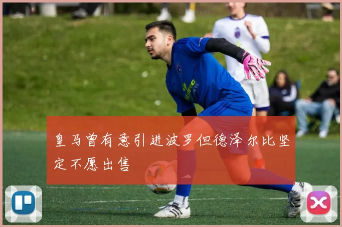 皇马曾有意引进波罗但德泽尔比坚定不愿出售