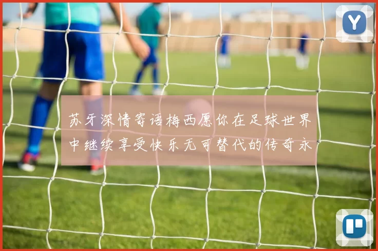 苏牙深情寄语梅西愿你在足球世界中继续享受快乐无可替代的传奇永存