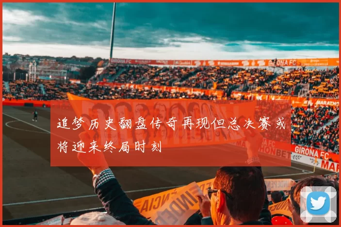 追梦历史翻盘传奇再现但总决赛或将迎来终局时刻