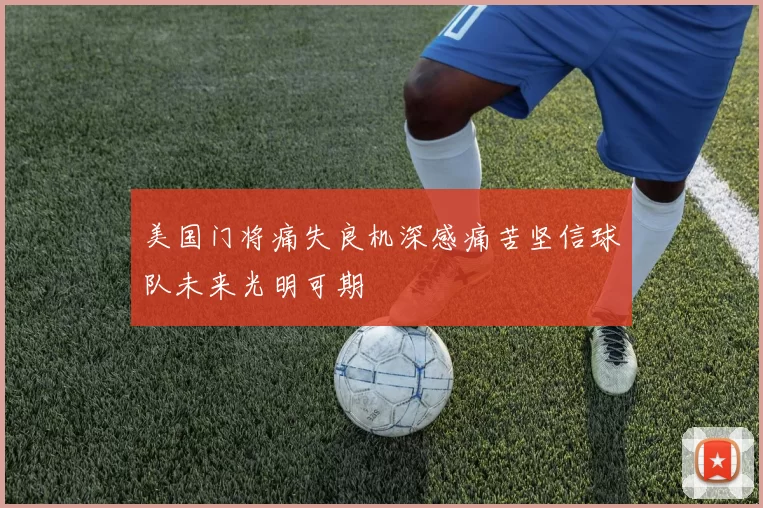 美国门将痛失良机深感痛苦坚信球队未来光明可期