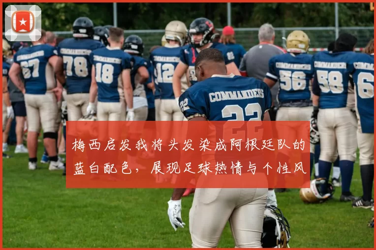梅西启发我将头发染成阿根廷队的蓝白配色，展现足球热情与个性风采