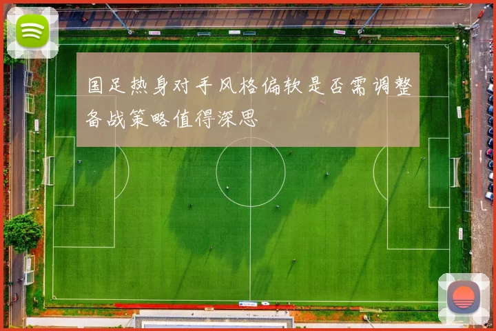 国足热身对手风格偏软是否需调整备战策略值得深思