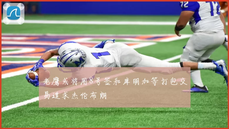 老鹰或将用8号签和库明加等打包交易追求杰伦布朗
